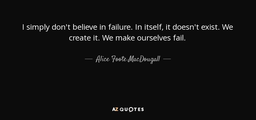 I simply don't believe in failure. In itself, it doesn't exist. We create it. We make ourselves fail. - Alice Foote MacDougall
