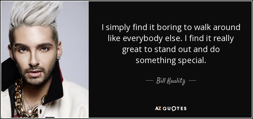 I simply find it boring to walk around like everybody else. I find it really great to stand out and do something special. - Bill Kaulitz