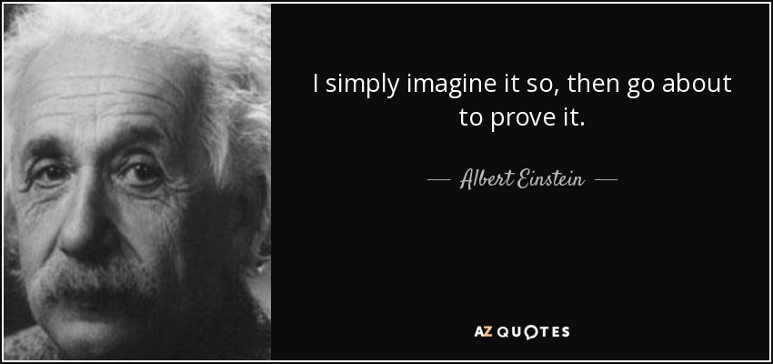 I simply imagine it so, then go about to prove it. - Albert Einstein