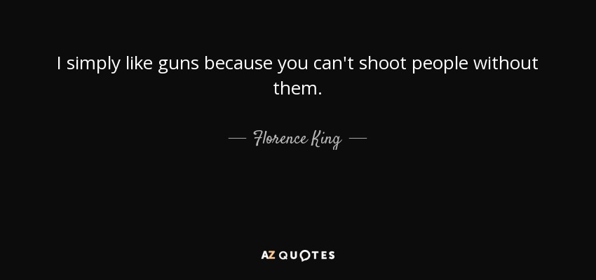 I simply like guns because you can't shoot people without them. - Florence King
