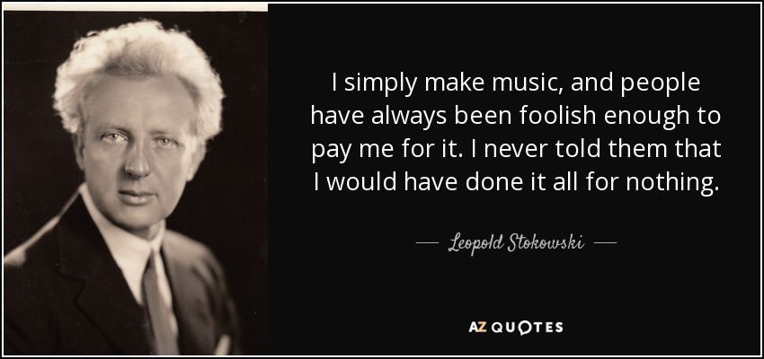 I simply make music, and people have always been foolish enough to pay me for it. I never told them that I would have done it all for nothing. - Leopold Stokowski