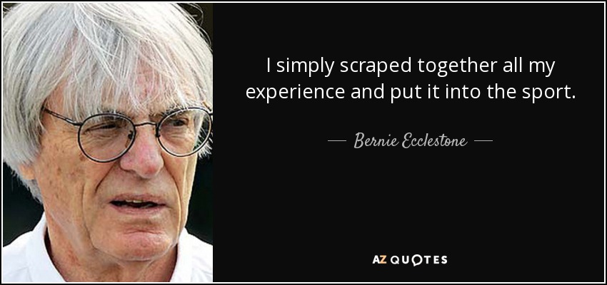 I simply scraped together all my experience and put it into the sport. - Bernie Ecclestone