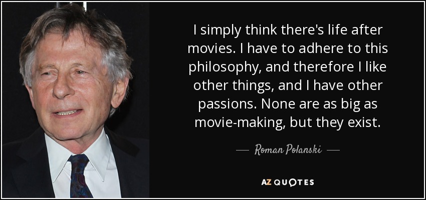 I simply think there's life after movies. I have to adhere to this philosophy, and therefore I like other things, and I have other passions. None are as big as movie-making, but they exist. - Roman Polanski