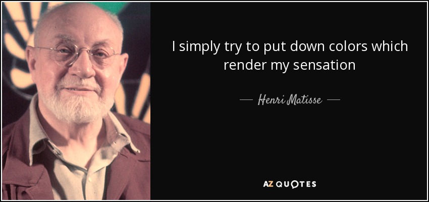 I simply try to put down colors which render my sensation - Henri Matisse