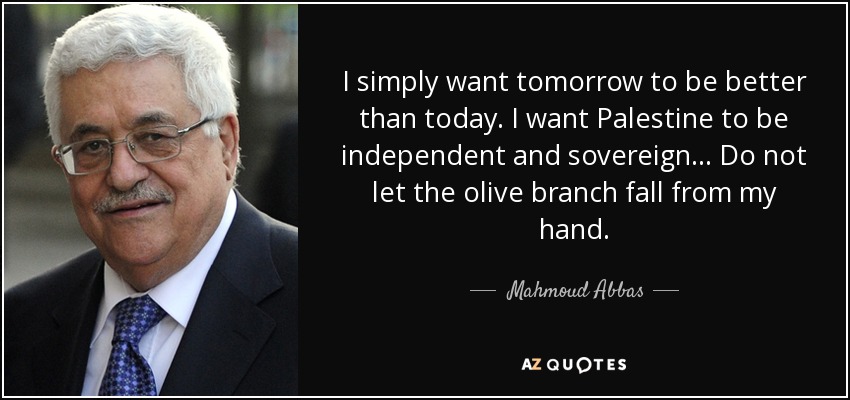 I simply want tomorrow to be better than today. I want Palestine to be independent and sovereign... Do not let the olive branch fall from my hand. - Mahmoud Abbas