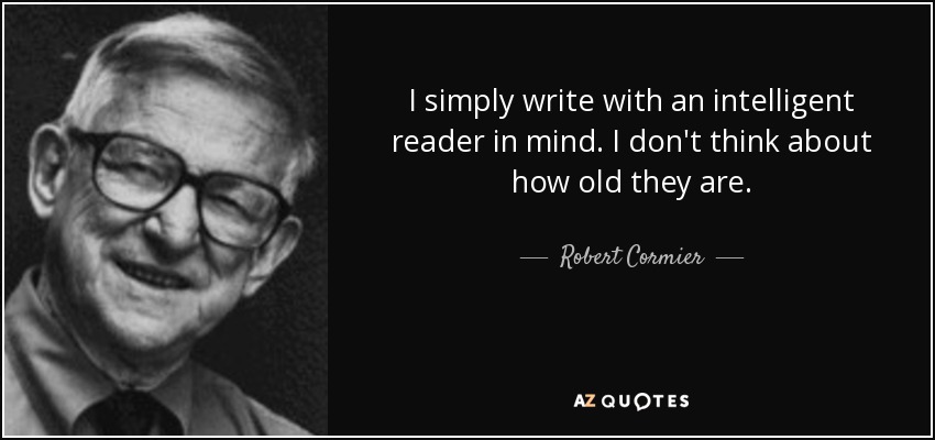 I simply write with an intelligent reader in mind. I don't think about how old they are. - Robert Cormier