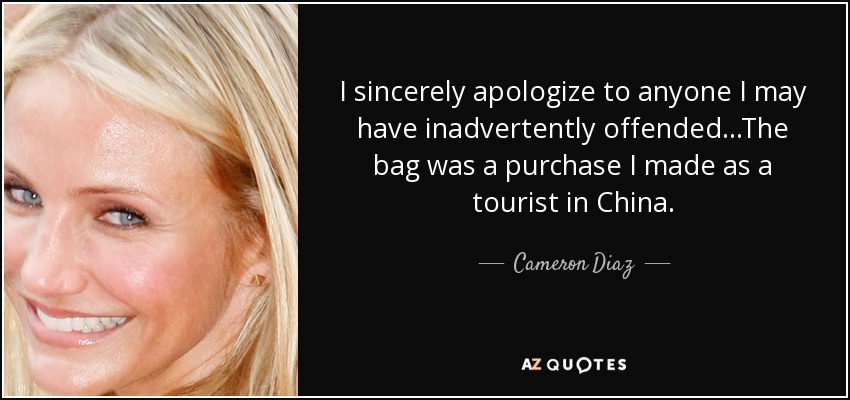 I sincerely apologize to anyone I may have inadvertently offended...The bag was a purchase I made as a tourist in China. - Cameron Diaz