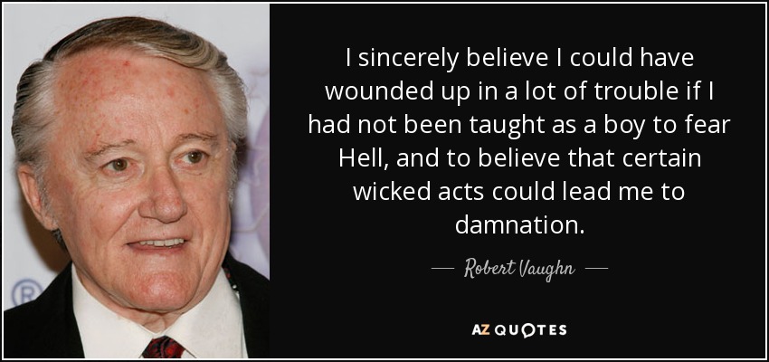 I sincerely believe I could have wounded up in a lot of trouble if I had not been taught as a boy to fear Hell, and to believe that certain wicked acts could lead me to damnation. - Robert Vaughn