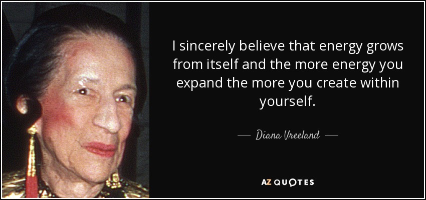 I sincerely believe that energy grows from itself and the more energy you expand the more you create within yourself. - Diana Vreeland