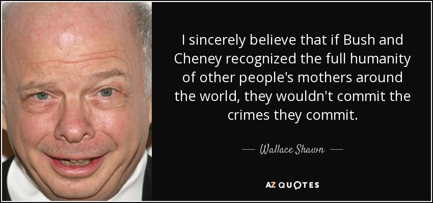 I sincerely believe that if Bush and Cheney recognized the full humanity of other people's mothers around the world, they wouldn't commit the crimes they commit. - Wallace Shawn