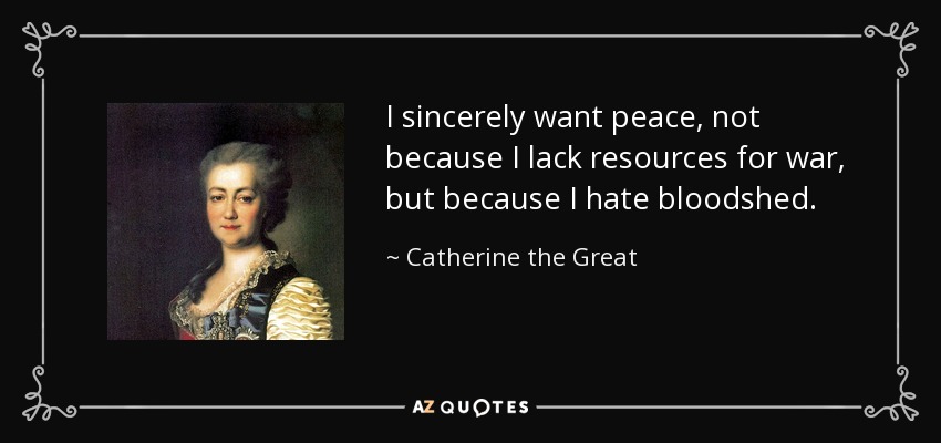 I sincerely want peace, not because I lack resources for war, but because I hate bloodshed. - Catherine the Great