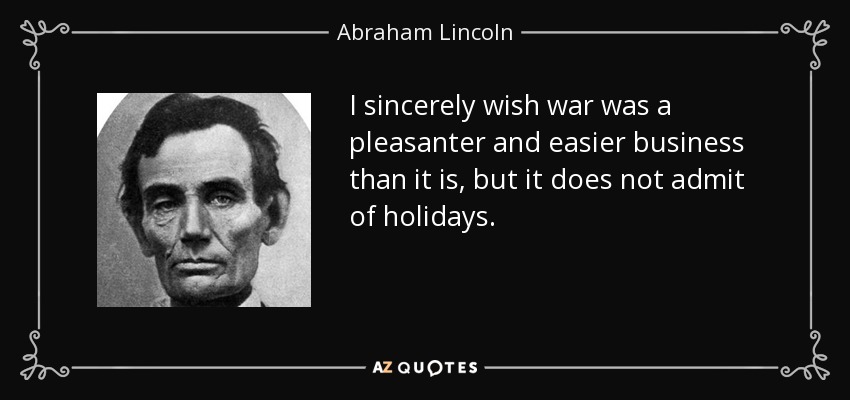 I sincerely wish war was a pleasanter and easier business than it is, but it does not admit of holidays. - Abraham Lincoln