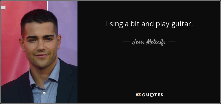 I sing a bit and play guitar. - Jesse Metcalfe