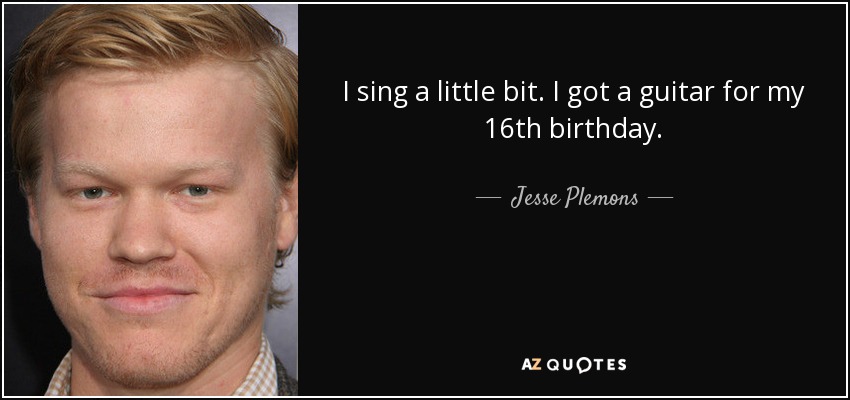 I sing a little bit. I got a guitar for my 16th birthday. - Jesse Plemons