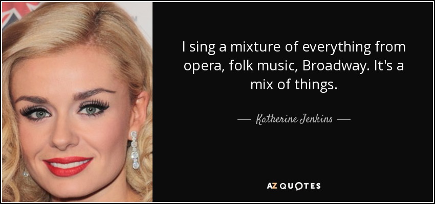 I sing a mixture of everything from opera, folk music, Broadway. It's a mix of things. - Katherine Jenkins