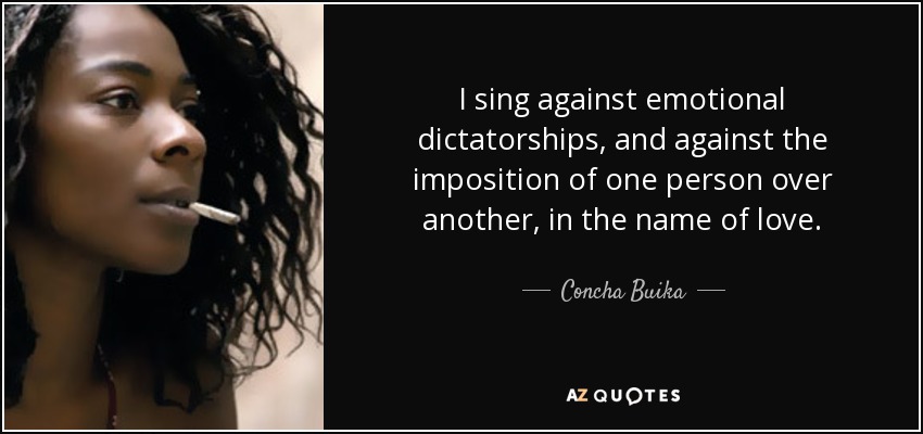 I sing against emotional dictatorships, and against the imposition of one person over another, in the name of love. - Concha Buika