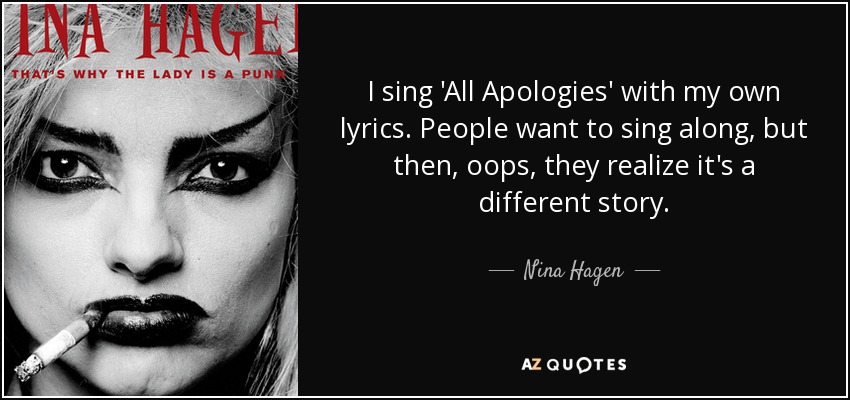 I sing 'All Apologies' with my own lyrics. People want to sing along, but then, oops, they realize it's a different story. - Nina Hagen