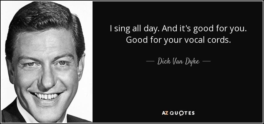 I sing all day. And it's good for you. Good for your vocal cords. - Dick Van Dyke