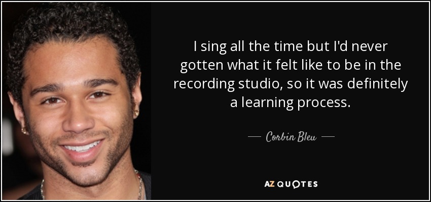 I sing all the time but I'd never gotten what it felt like to be in the recording studio, so it was definitely a learning process. - Corbin Bleu