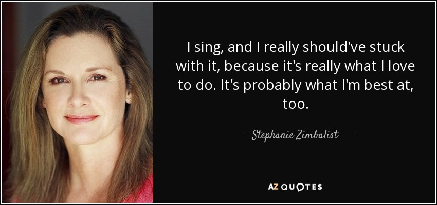 I sing, and I really should've stuck with it, because it's really what I love to do. It's probably what I'm best at, too. - Stephanie Zimbalist