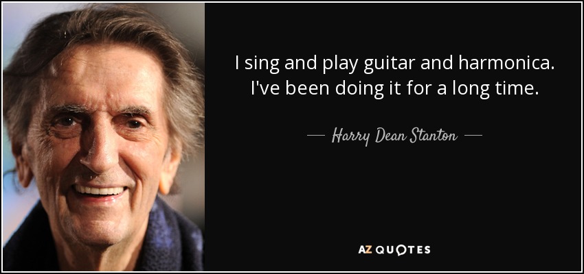 I sing and play guitar and harmonica. I've been doing it for a long time. - Harry Dean Stanton