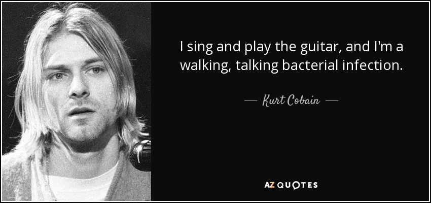 I sing and play the guitar, and I'm a walking, talking bacterial infection. - Kurt Cobain