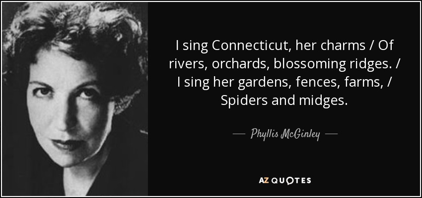 I sing Connecticut, her charms / Of rivers, orchards, blossoming ridges. / I sing her gardens, fences, farms, / Spiders and midges. - Phyllis McGinley