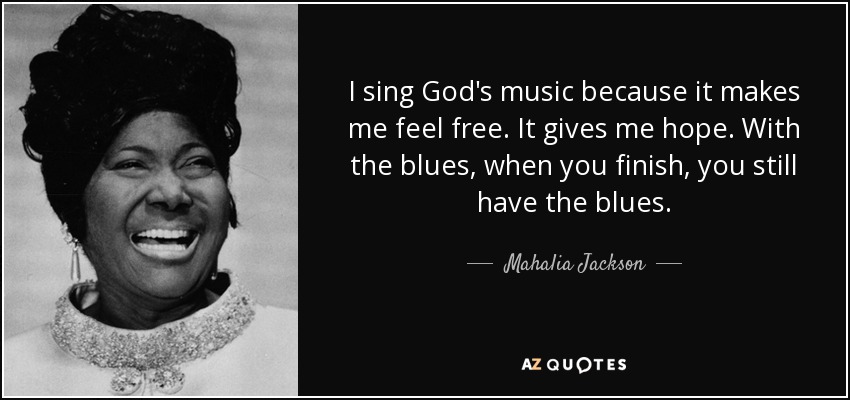 I sing God's music because it makes me feel free. It gives me hope. With the blues, when you finish, you still have the blues. - Mahalia Jackson