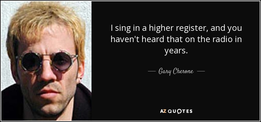 I sing in a higher register, and you haven't heard that on the radio in years. - Gary Cherone