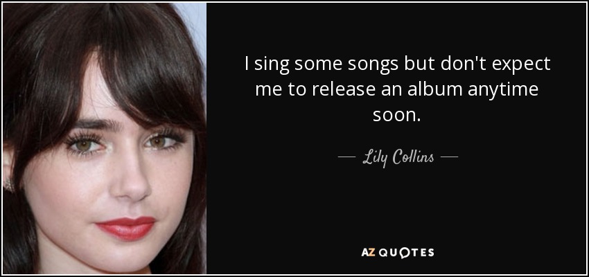 I sing some songs but don't expect me to release an album anytime soon. - Lily Collins