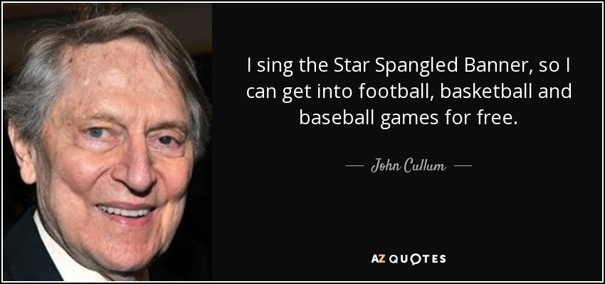 I sing the Star Spangled Banner, so I can get into football, basketball and baseball games for free. - John Cullum