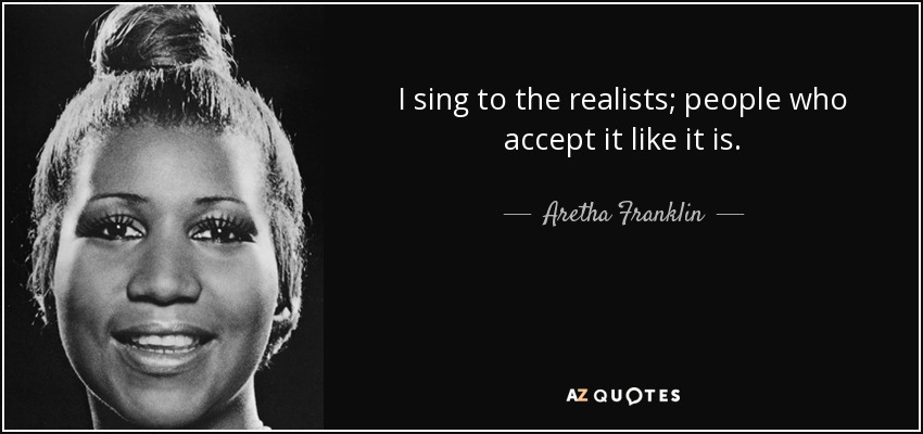 I sing to the realists; people who accept it like it is. - Aretha Franklin