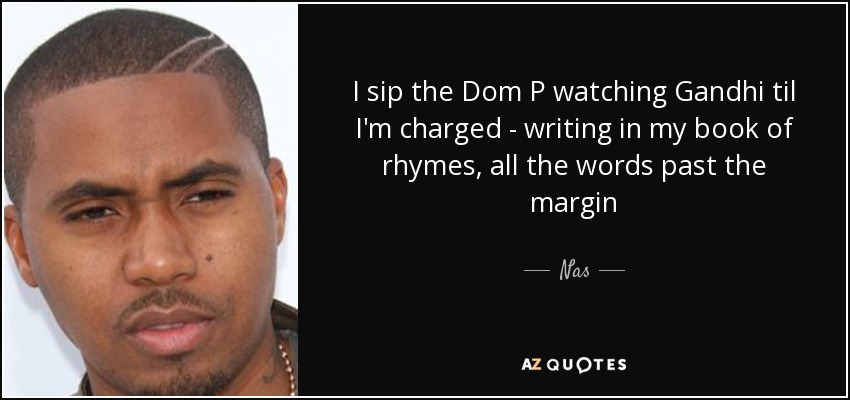 I sip the Dom P watching Gandhi til I'm charged - writing in my book of rhymes, all the words past the margin - Nas
