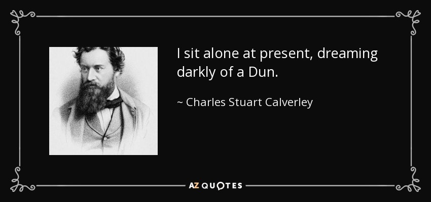I sit alone at present, dreaming darkly of a Dun. - Charles Stuart Calverley