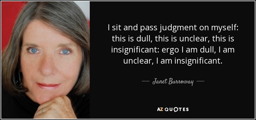I sit and pass judgment on myself: this is dull, this is unclear, this is insignificant: ergo I am dull, I am unclear, I am insignificant. - Janet Burroway