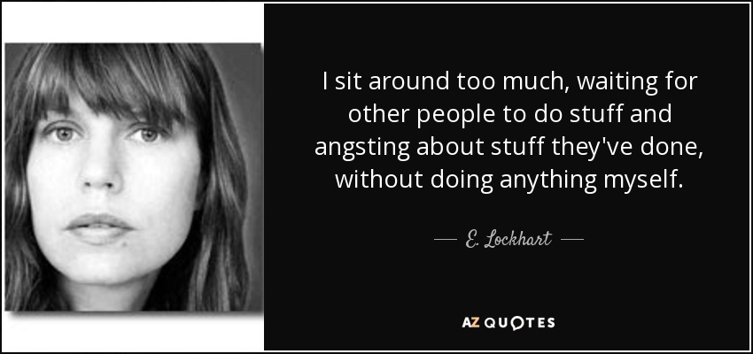 I sit around too much, waiting for other people to do stuff and angsting about stuff they've done, without doing anything myself. - E. Lockhart