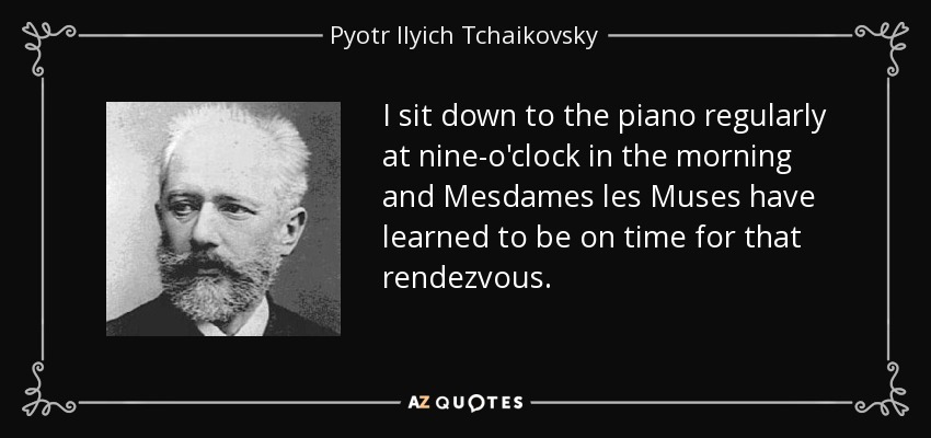 I sit down to the piano regularly at nine-o'clock in the morning and Mesdames les Muses have learned to be on time for that rendezvous. - Pyotr Ilyich Tchaikovsky