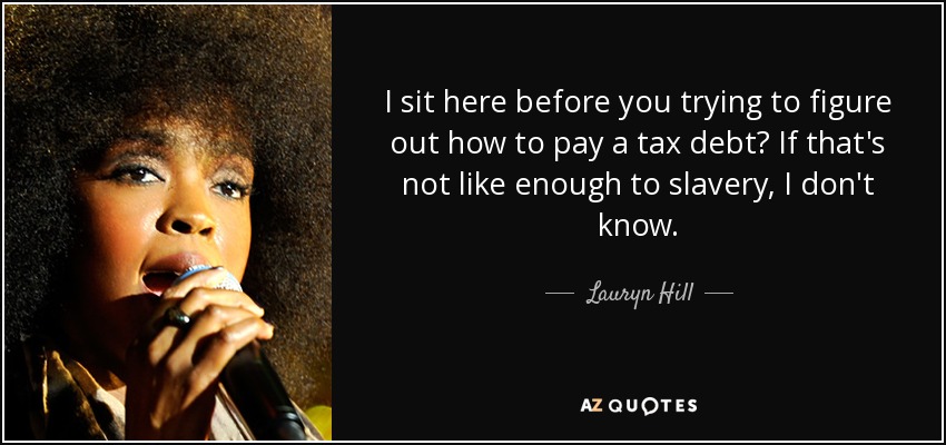 I sit here before you trying to figure out how to pay a tax debt? If that's not like enough to slavery, I don't know. - Lauryn Hill