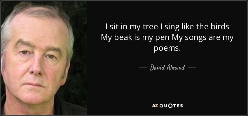 I sit in my tree I sing like the birds My beak is my pen My songs are my poems. - David Almond