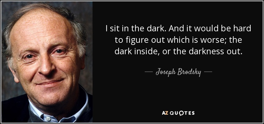 I sit in the dark. And it would be hard to figure out which is worse; the dark inside, or the darkness out. - Joseph Brodsky
