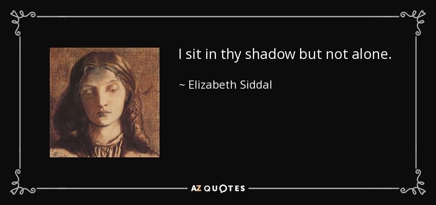 I sit in thy shadow but not alone. - Elizabeth Siddal