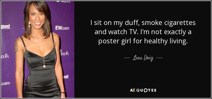 I sit on my duff, smoke cigarettes and watch TV. I'm not exactly a poster girl for healthy living. - Lexa Doig