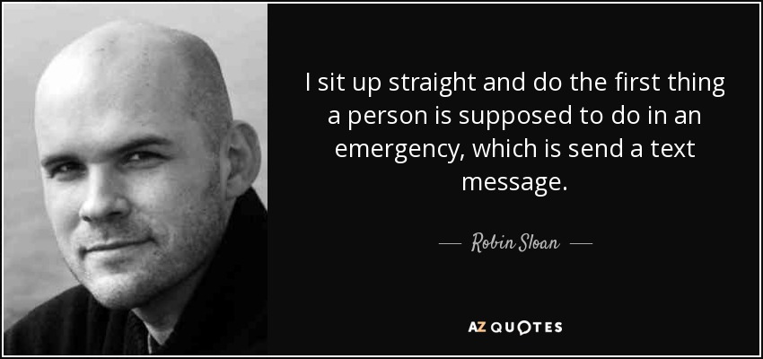 I sit up straight and do the first thing a person is supposed to do in an emergency, which is send a text message. - Robin Sloan