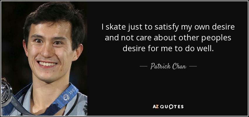 I skate just to satisfy my own desire and not care about other peoples desire for me to do well. - Patrick Chan