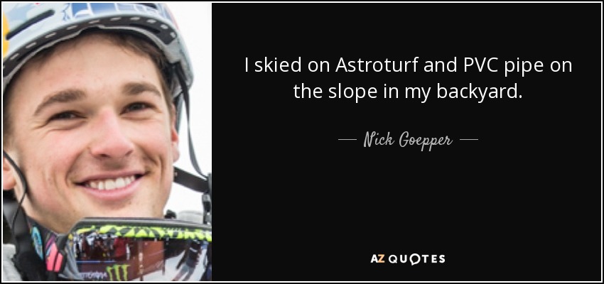 I skied on Astroturf and PVC pipe on the slope in my backyard. - Nick Goepper
