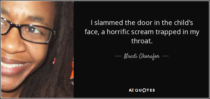 I slammed the door in the child's face, a horrific scream trapped in my throat. - Nnedi Okorafor