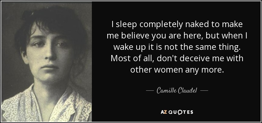I sleep completely naked to make me believe you are here, but when I wake up it is not the same thing. Most of all, don't deceive me with other women any more. - Camille Claudel