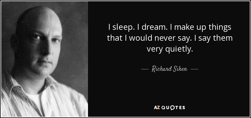 I sleep. I dream. I make up things that I would never say. I say them very quietly. - Richard Siken