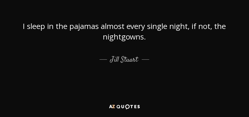 I sleep in the pajamas almost every single night, if not, the nightgowns. - Jill Stuart