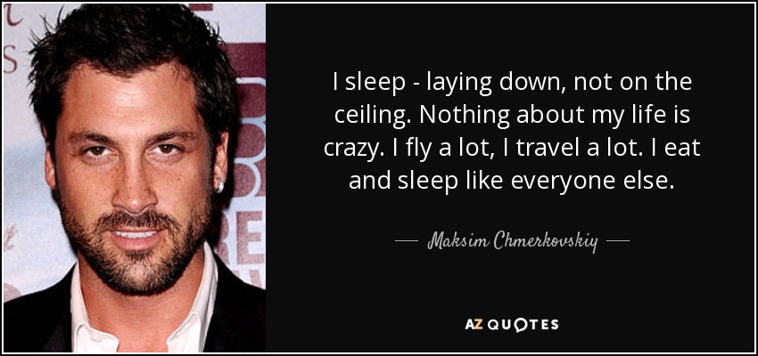 I sleep - laying down, not on the ceiling. Nothing about my life is crazy. I fly a lot, I travel a lot. I eat and sleep like everyone else. - Maksim Chmerkovskiy